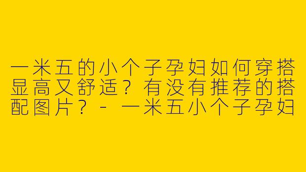 一米五的小个子孕妇如何穿搭显高又舒适？有没有推荐的搭配图片？