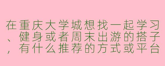 在重庆大学城想找一起学习、健身或者周末出游的搭子，有什么推荐的方式或平台吗？