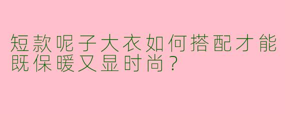 短款呢子大衣如何搭配才能既保暖又显时尚?