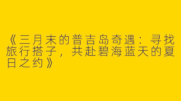 《三月末的普吉岛奇遇：寻找旅行搭子，共赴碧海蓝天的夏日之约》