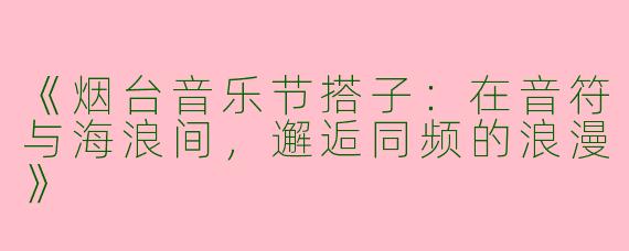 《烟台音乐节搭子：在音符与海浪间，邂逅同频的浪漫》