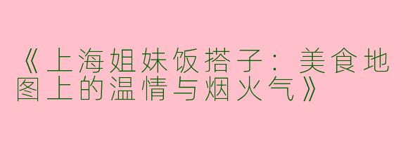 《上海姐妹饭搭子：美食地图上的温情与烟火气》