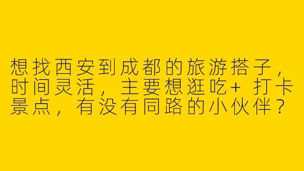 想找西安到成都的旅游搭子，时间灵活，主要想逛吃+打卡景点，有没有同路的小伙伴？
