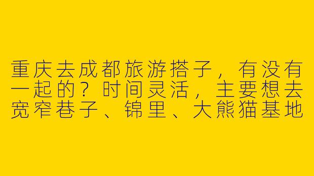 重庆去成都旅游搭子，有没有一起的？时间灵活，主要想去宽窄巷子、锦里、大熊猫基地，可以AA拼车拼饭，性格随和好相处～