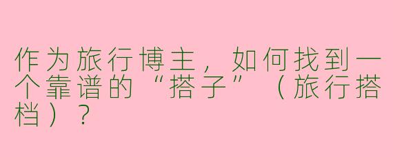 作为旅行博主，如何找到一个靠谱的“搭子”（旅行搭档）？