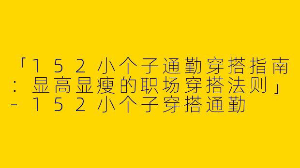「152小个子通勤穿搭指南：显高显瘦的职场穿搭法则」-152小个子穿搭通勤
