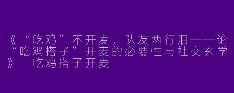 《“吃鸡”不开麦，队友两行泪——论“吃鸡搭子”开麦的必要性与社交玄学》-吃鸡搭子开麦