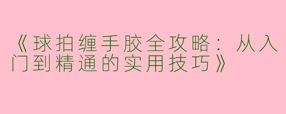 《球拍缠手胶全攻略：从入门到精通的实用技巧》
