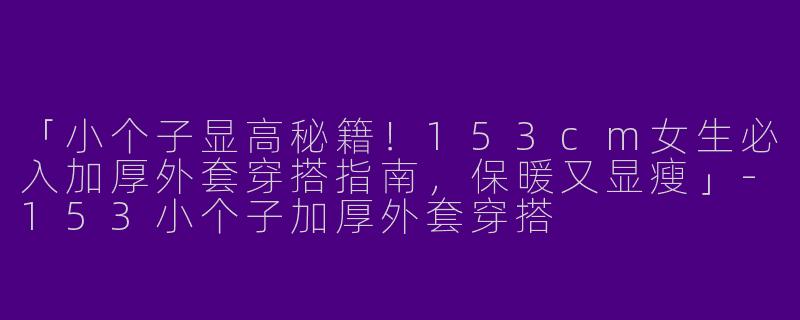 「小个子显高秘籍！153cm女生必入加厚外套穿搭指南，保暖又显瘦」-153小个子加厚外套穿搭