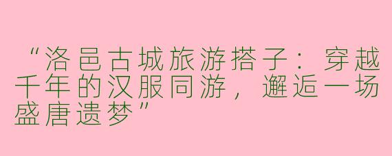 “洛邑古城旅游搭子：穿越千年的汉服同游，邂逅一场盛唐遗梦”