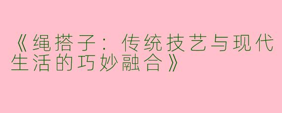 《绳搭子：传统技艺与现代生活的巧妙融合》