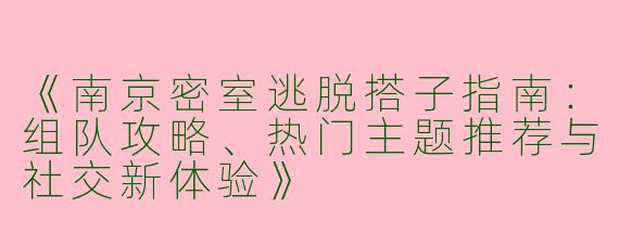 《南京密室逃脱搭子指南：组队攻略、热门主题推荐与社交新体验》