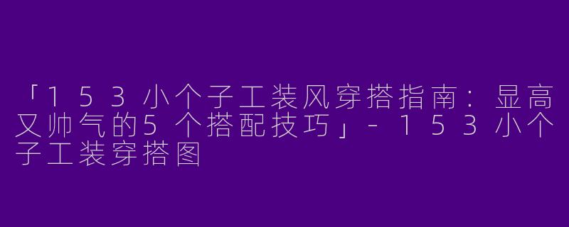 「153小个子工装风穿搭指南：显高又帅气的5个搭配技巧」-153小个子工装穿搭图