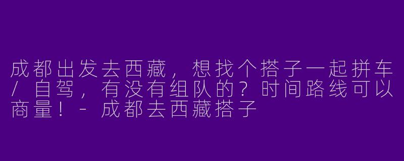 成都出发去西藏，想找个搭子一起拼车/自驾，有没有组队的？时间路线可以商量！-成都去西藏搭子