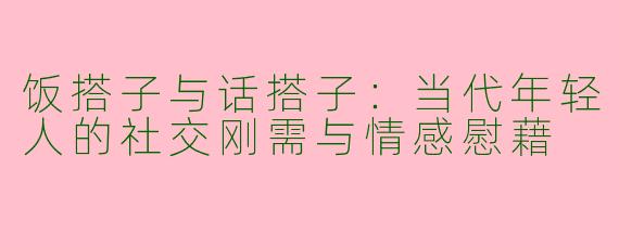 饭搭子与话搭子：当代年轻人的社交刚需与情感慰藉