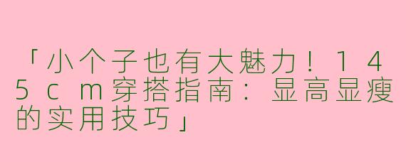 「小个子也有大魅力！145cm穿搭指南：显高显瘦的实用技巧」
