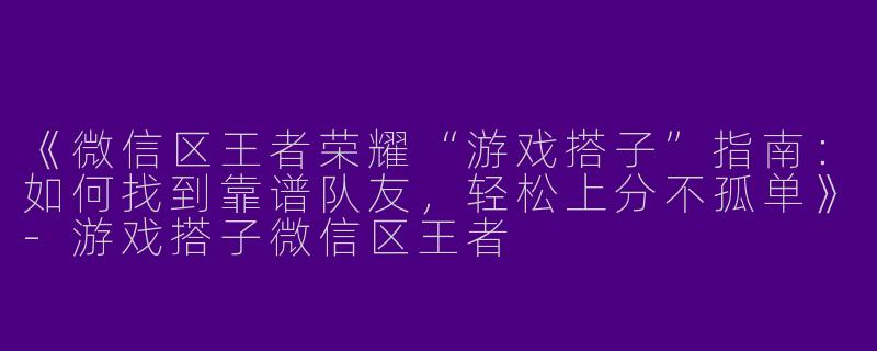 《微信区王者荣耀“游戏搭子”指南：如何找到靠谱队友，轻松上分不孤单》-游戏搭子微信区王者