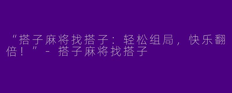 “搭子麻将找搭子：轻松组局，快乐翻倍！”-搭子麻将找搭子