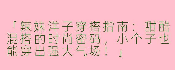 「辣妹洋子穿搭指南：甜酷混搭的时尚密码，小个子也能穿出强大气场！」