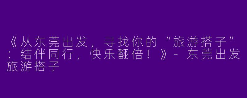 《从东莞出发，寻找你的“旅游搭子”：结伴同行，快乐翻倍！》-东莞出发旅游搭子