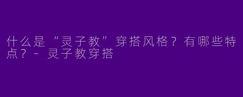 什么是“灵子教”穿搭风格？有哪些特点？-灵子教穿搭