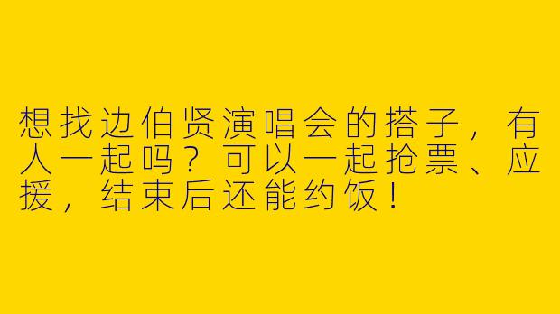 想找边伯贤演唱会的搭子，有人一起吗？可以一起抢票、应援，结束后还能约饭！