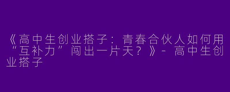 《高中生创业搭子：青春合伙人如何用“互补力”闯出一片天？》-高中生创业搭子