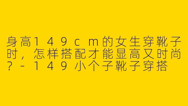 身高149cm的女生穿靴子时，怎样搭配才能显高又时尚？
