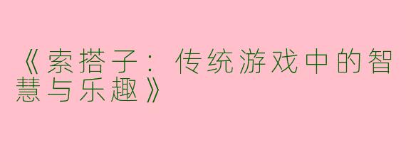 《索搭子：传统游戏中的智慧与乐趣》