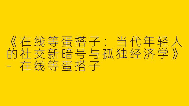 《在线等蛋搭子：当代年轻人的社交新暗号与孤独经济学》-在线等蛋搭子