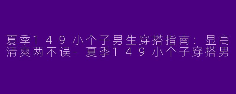 夏季149小个子男生穿搭指南：显高清爽两不误-夏季149小个子穿搭男