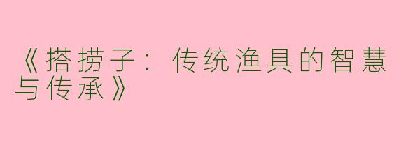 《搭捞子：传统渔具的智慧与传承》