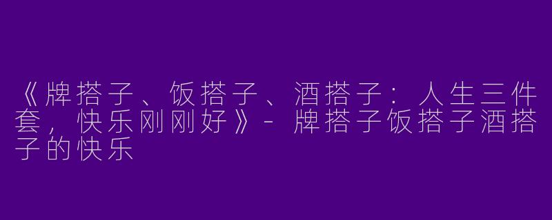 《牌搭子、饭搭子、酒搭子:人生三件套,快乐刚刚好》