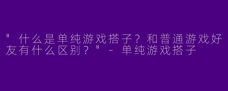 "什么是单纯游戏搭子？和普通游戏好友有什么区别？"