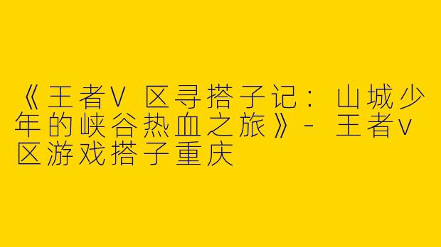《王者V区寻搭子记：山城少年的峡谷热血之旅》-王者v区游戏搭子重庆