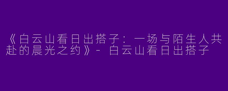 《白云山看日出搭子：一场与陌生人共赴的晨光之约》-白云山看日出搭子