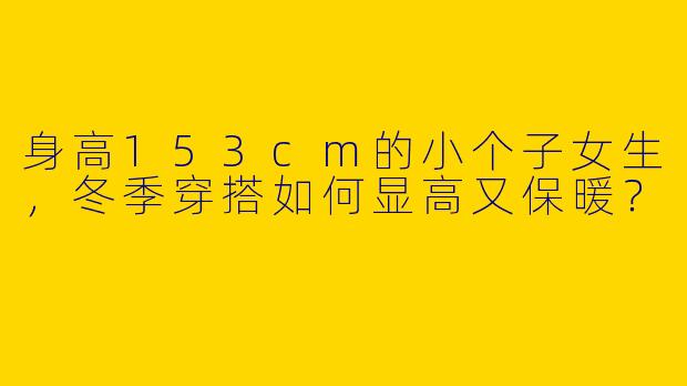 身高153cm的小个子女生，冬季穿搭如何显高又保暖？