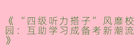 《“四级听力搭子”风靡校园：互助学习成备考新潮流》