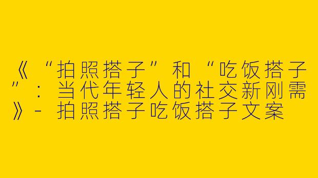 《“拍照搭子”和“吃饭搭子”：当代年轻人的社交新刚需》