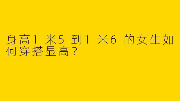 身高1米5到1米6的女生如何穿搭显高？