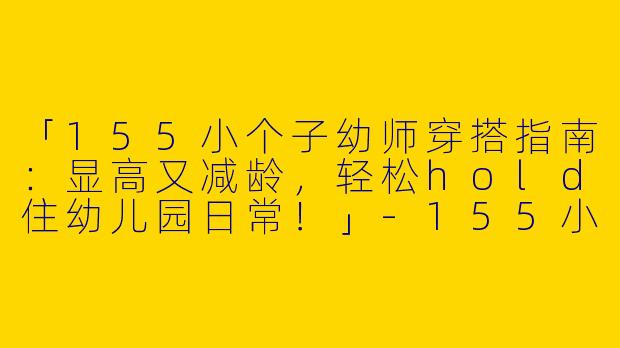 「155小个子幼师穿搭指南：显高又减龄，轻松hold住幼儿园日常！」-155小个子幼师穿搭女