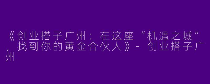 《创业搭子广州：在这座“机遇之城”，找到你的黄金合伙人》-创业搭子广州