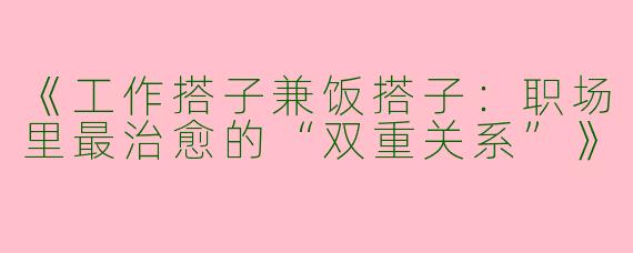 《工作搭子兼饭搭子：职场里最治愈的“双重关系”》