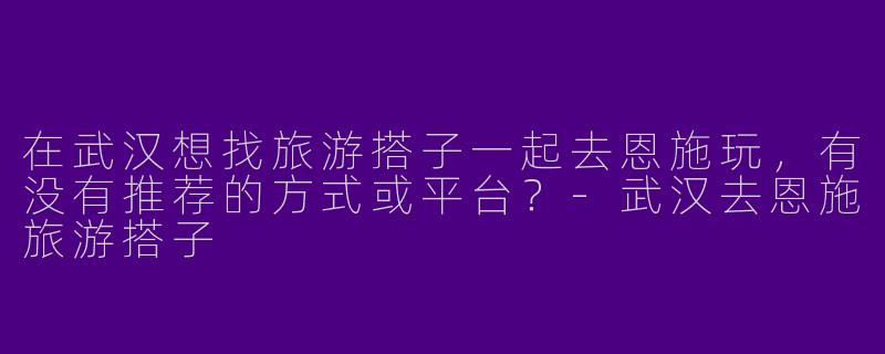 在武汉想找旅游搭子一起去恩施玩，有没有推荐的方式或平台？