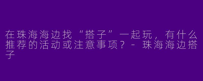 在珠海海边找“搭子”一起玩，有什么推荐的活动或注意事项？