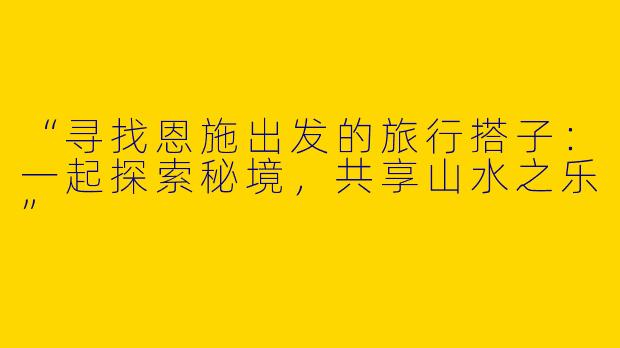 “寻找恩施出发的旅行搭子：一起探索秘境，共享山水之乐”