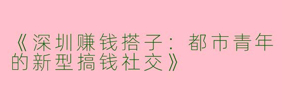 《深圳赚钱搭子：都市青年的新型搞钱社交》