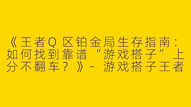 《王者Q区铂金局生存指南：如何找到靠谱“游戏搭子”上分不翻车？》-游戏搭子王者q区铂金