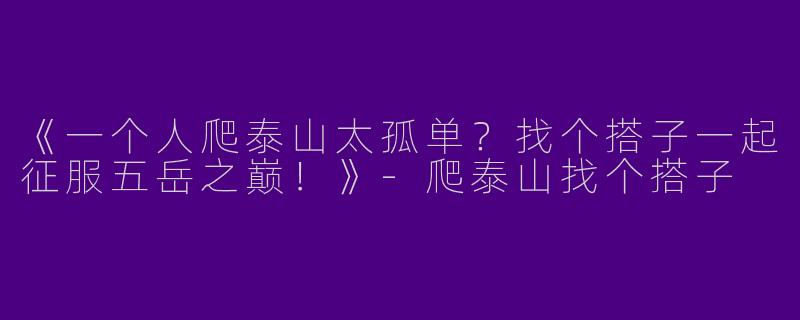 《一个人爬泰山太孤单？找个搭子一起征服五岳之巅！》-爬泰山找个搭子