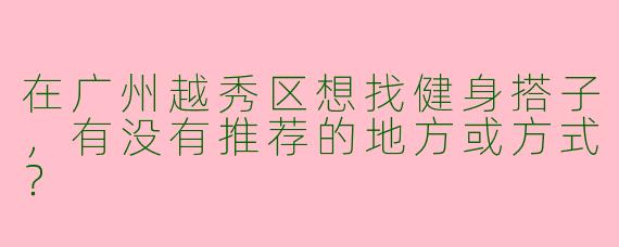 在广州越秀区想找健身搭子，有没有推荐的地方或方式？